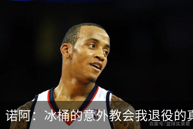 诺阿：冰桶的意外教会我退役的真谛